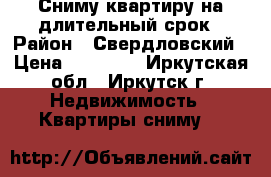 Сниму квартиру на длительный срок › Район ­ Свердловский › Цена ­ 10 000 - Иркутская обл., Иркутск г. Недвижимость » Квартиры сниму   